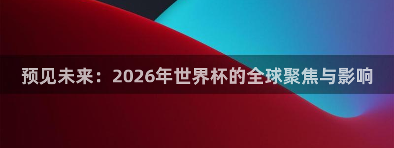 葡萄牙世界杯赛程：预见未来：2026年世界杯的全球聚焦与影响
